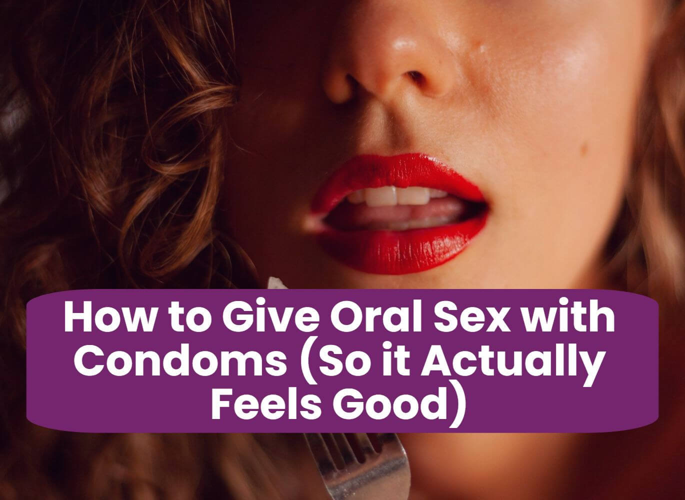 How to Give Oral Sex with Condoms (So it Actually Feels Good)