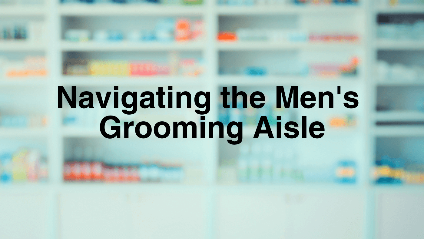 Navigating the Men's Grooming Aisle