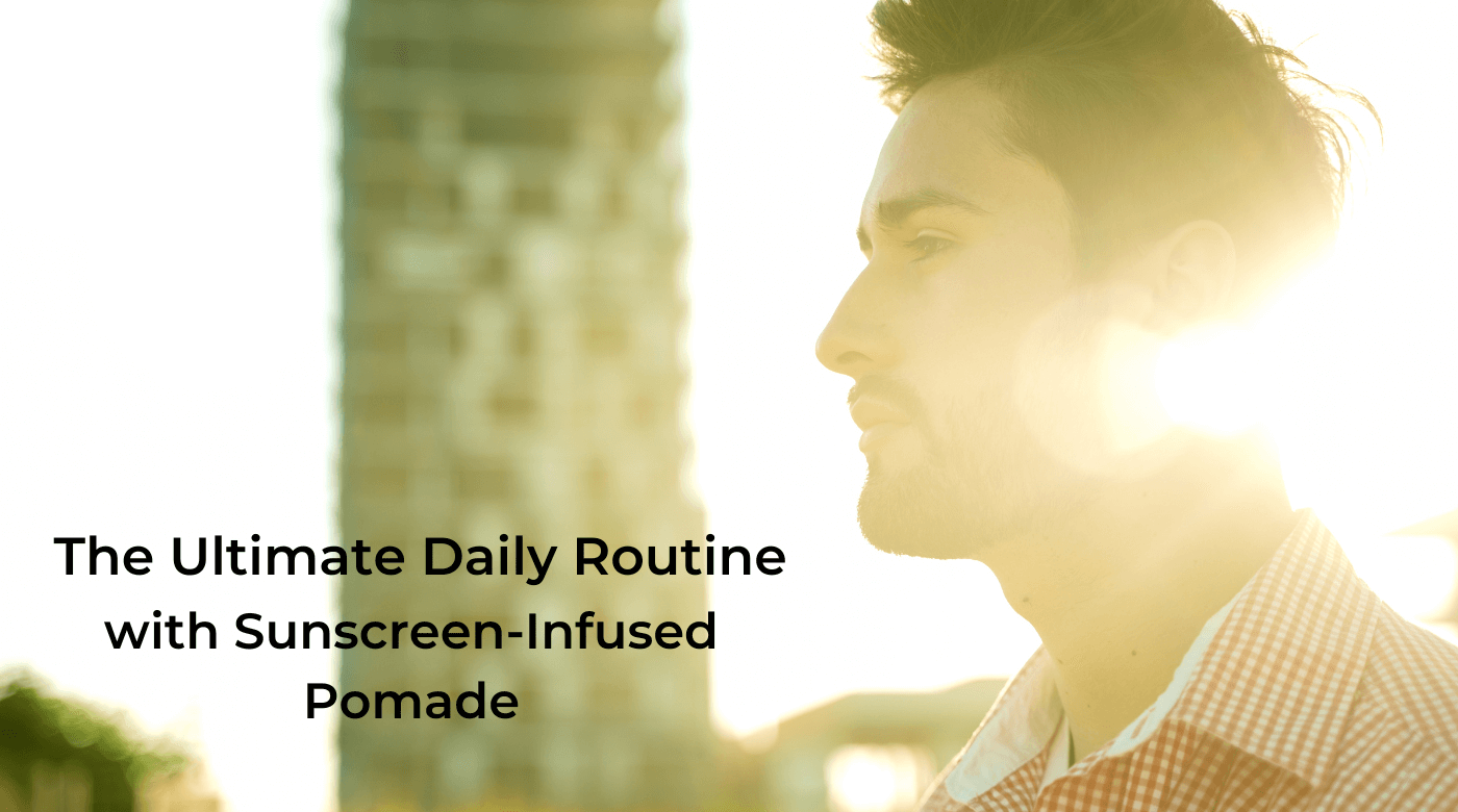 The Ultimate Daily Routine with Sunscreen-Infused Pomade