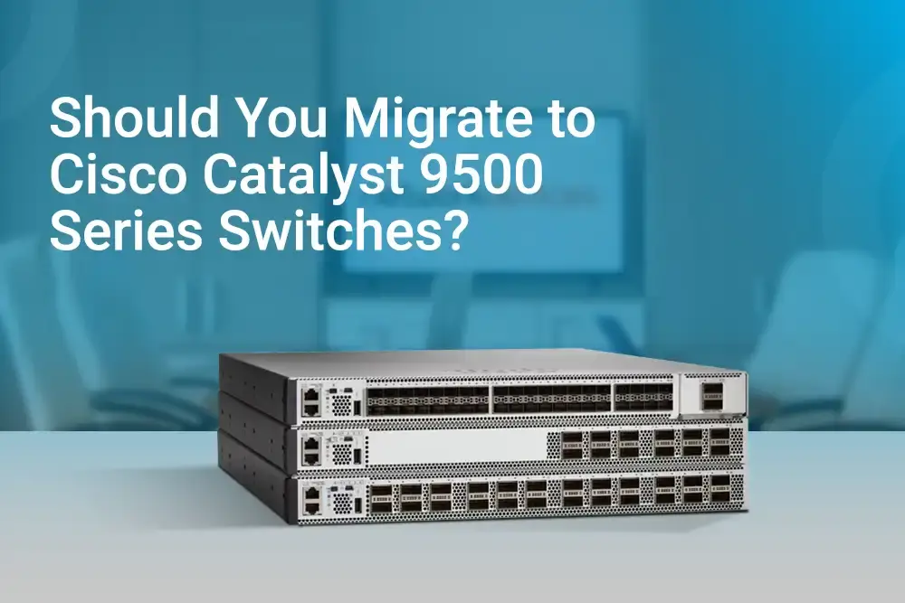 Should You Migrate to Cisco Catalyst 9500 Series Switches?