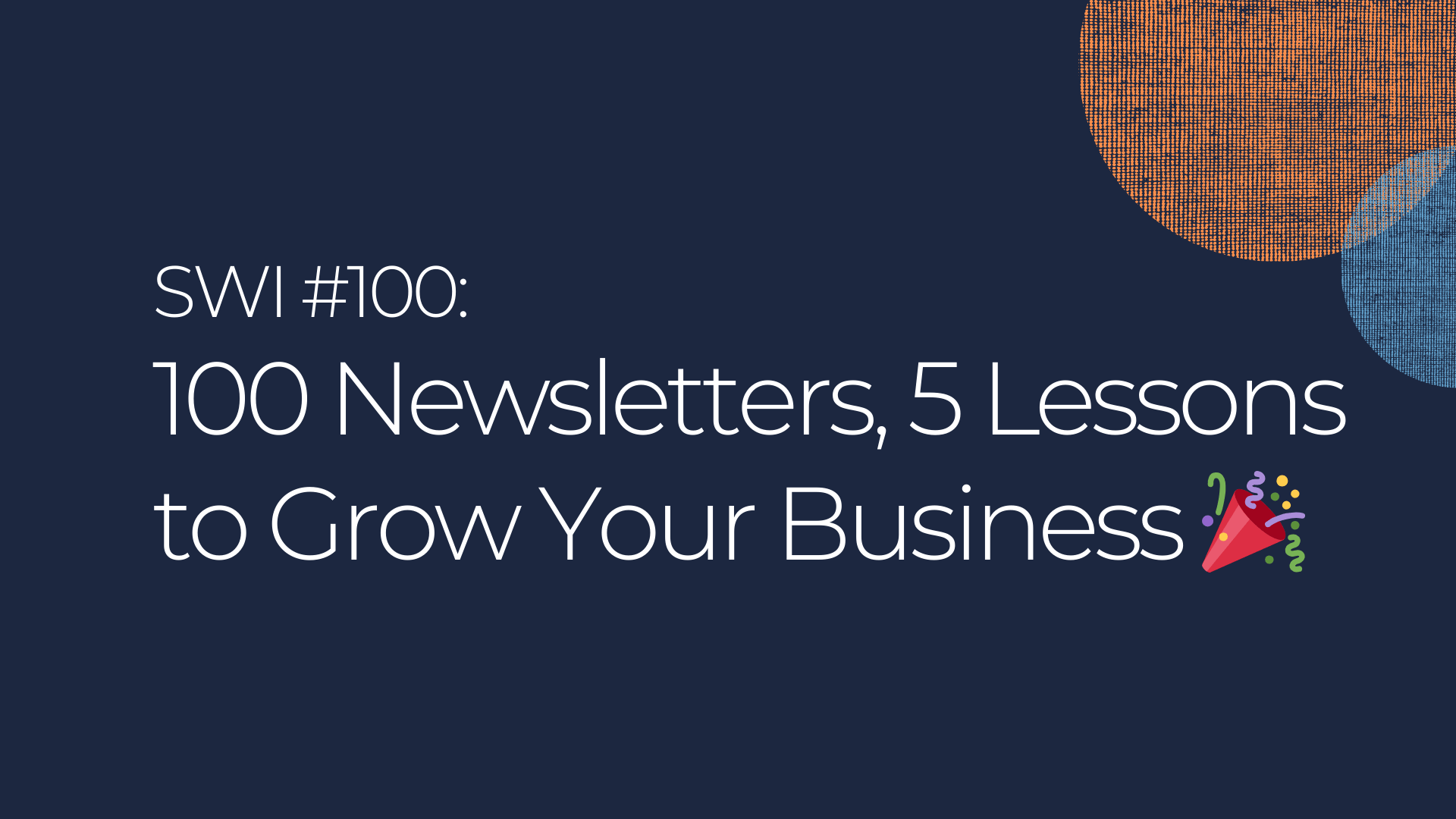 100 Newsletters, 5 Lessons to Grow Your Business 🎉 - SWI #100