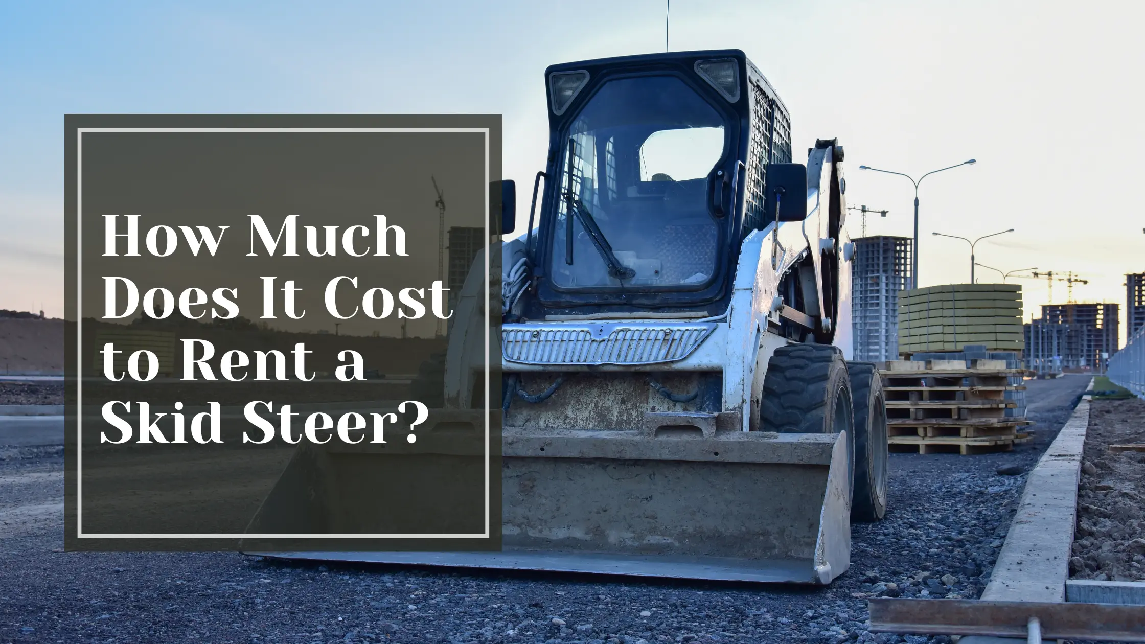How Much Does It Cost to Rent a Skid Steer?