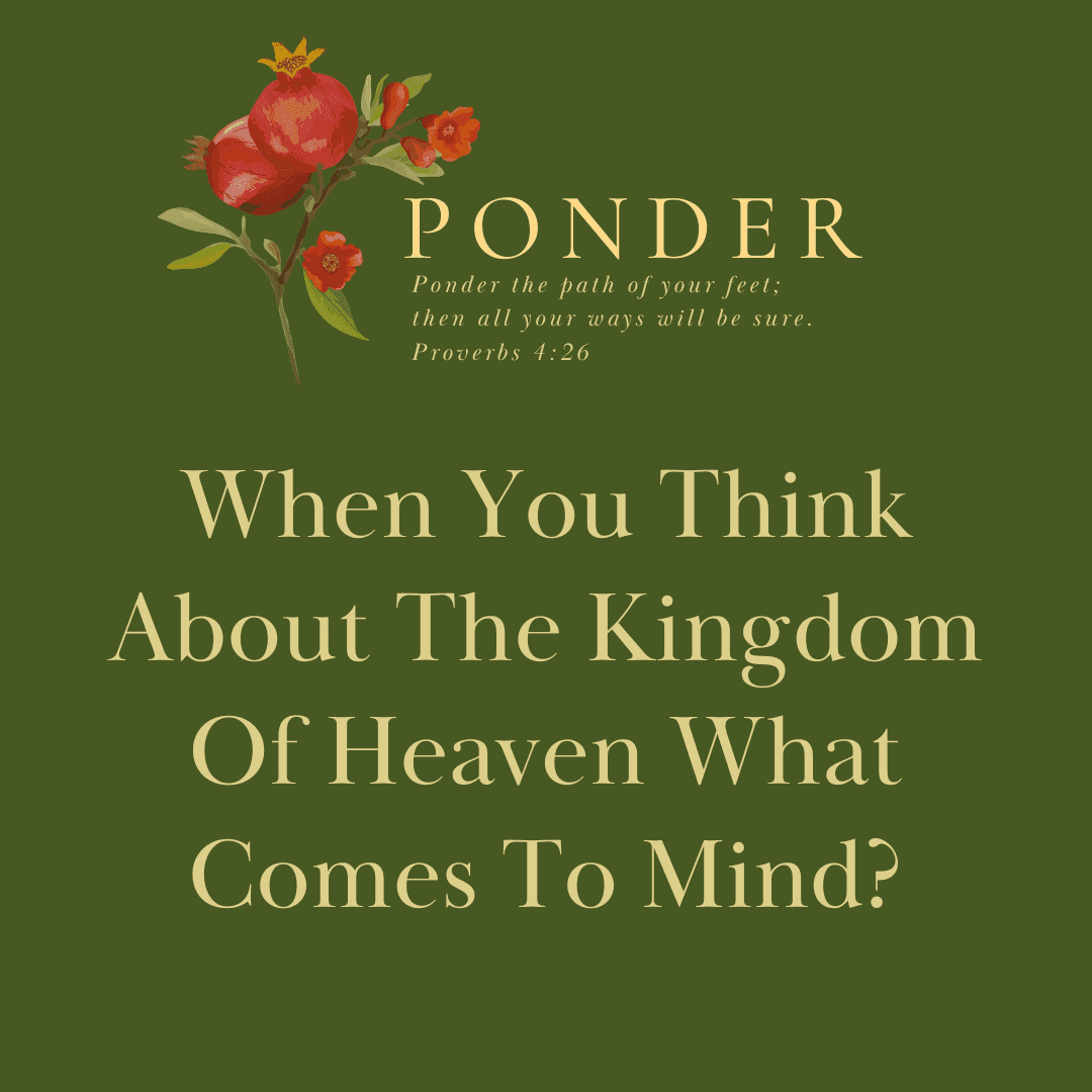 Ponder: When You Think About The Kingdom Of Heaven What Comes To Mind ...