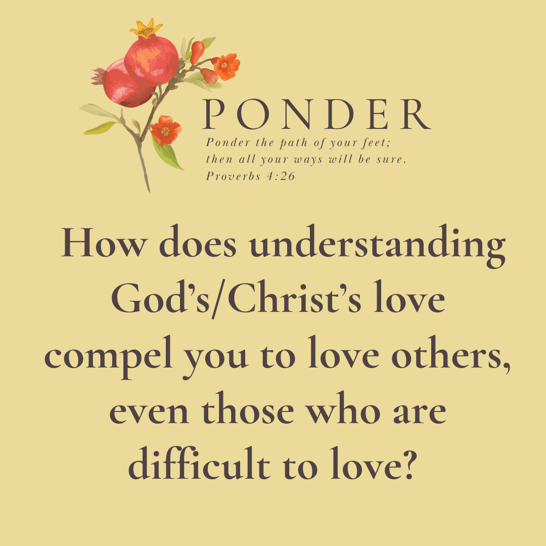 Ponder: How Does Understanding God's/Christ's Love Compel You To Love Others, Even Those Who Are Difficult To Love?