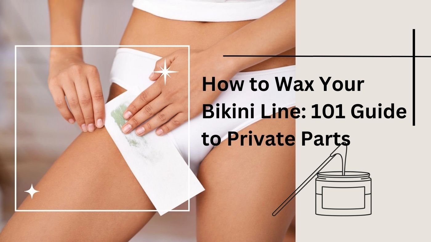 How to Wax Your Bikini Line: Top Tips & Guideline for Private Parts