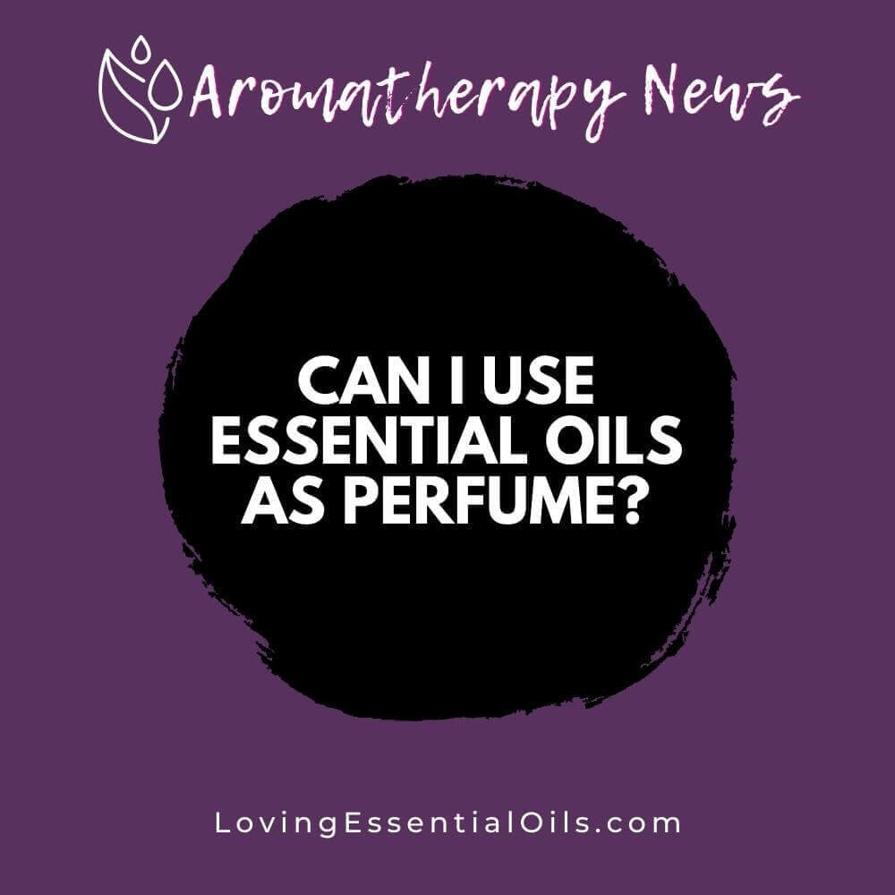 Can I Use Essential Oils as Perfume? Floral, Fruity, Earthy