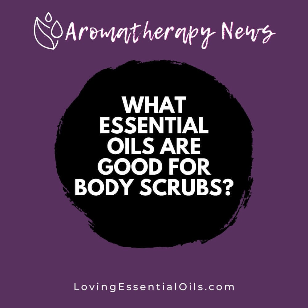 What Essential Oils are Good for Body Scrubs?