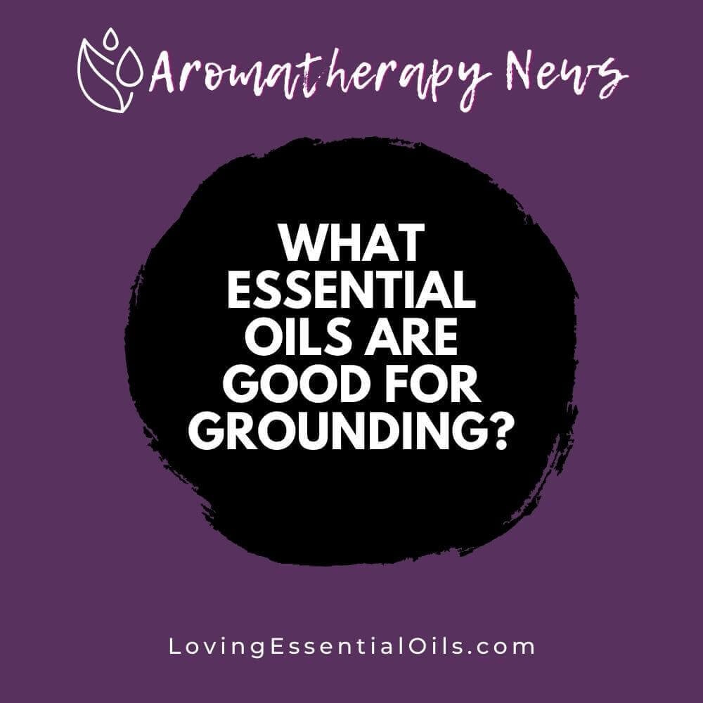 What Essential Oils are Good for Grounding?