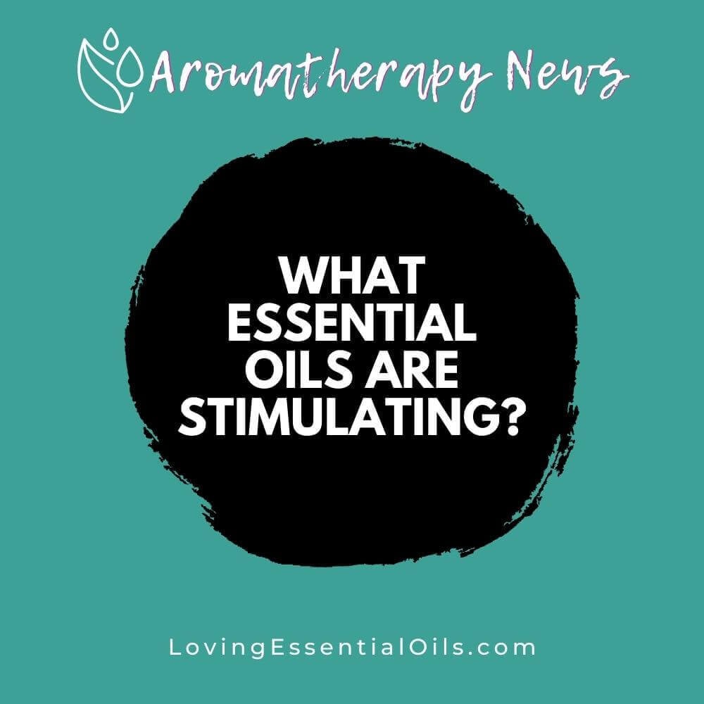 What Essential Oils are Stimulating? Enhance Mind and Body