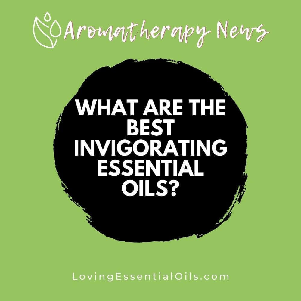 What are the Best Invigorating Essential Oils? Energizing Oils