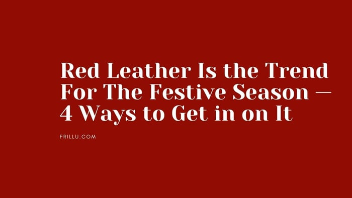 Red Leather Is the Trend For The Festive Season — 4 Ways to Get in on It