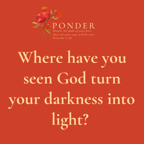 Ponder: Where Have You Seen God Turn Your Darkness Into Light?