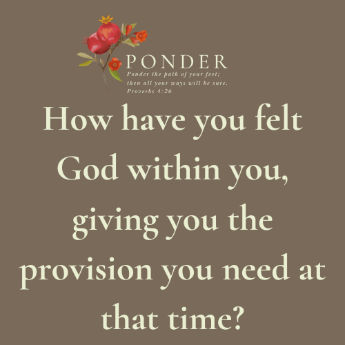Ponder: How have you felt God within you, giving you the provision you need at that time?