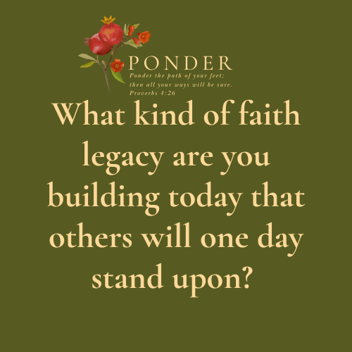 Ponder This: What kind of faith legacy are you building today that others will one day stand upon?