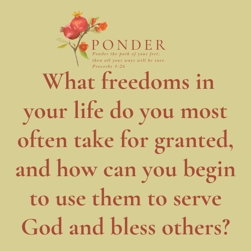 Ponder: What freedoms in your life do you most often take for granted, and how can you begin to use them to serve God and bless others?