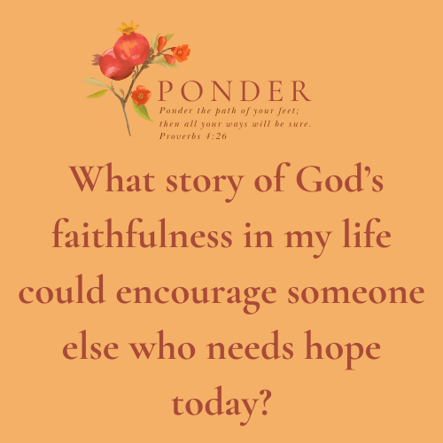 Ponder: What story of God’s faithfulness in my life could encourage someone else...
