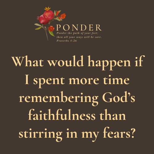 Ponder This: What would happen if I spent more time remembering God’s faithfulness than stirring in my fears?