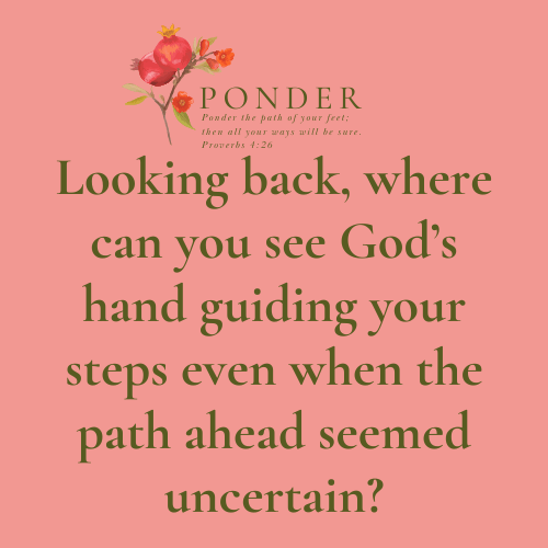 Ponder: Looking back, where can you see God’s hand guiding your steps even when the path ahead seemed uncertain?