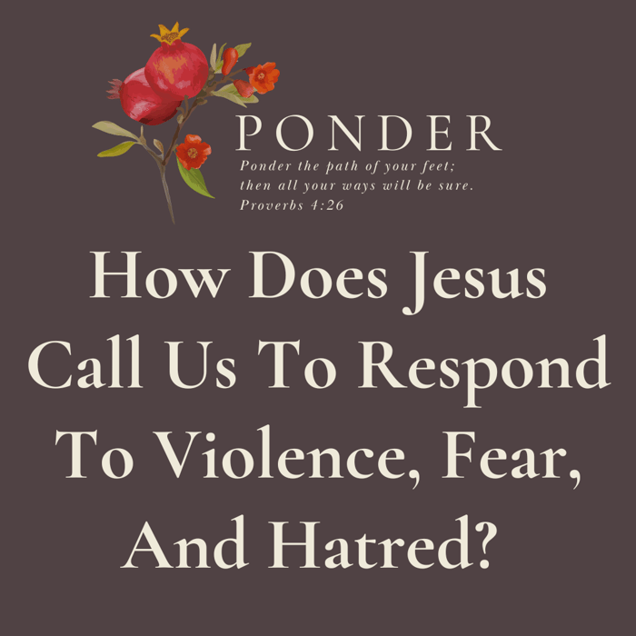 Ponder This: How does Jesus call us to respond to violence, fear, and hatred?