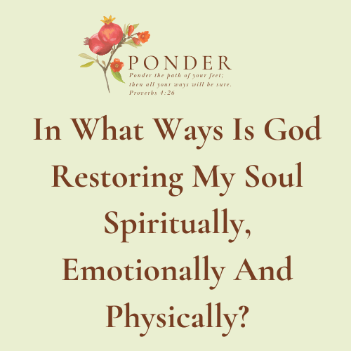 Ponder: In What Ways Is God Restoring My Soul Spiritually, Emotionally And Physically?