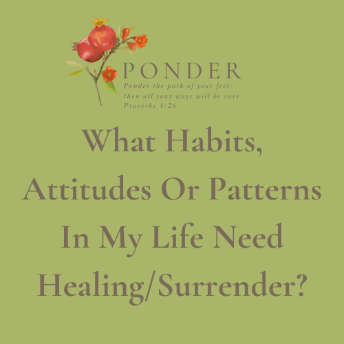 Ponder This: What Habits, Attitudes Or Patterns In My Life Need Healing/Surrender?