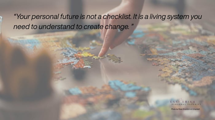 When you want to change your life, remember your personal future is not a checklist. It is a living system you need to understand to create change.