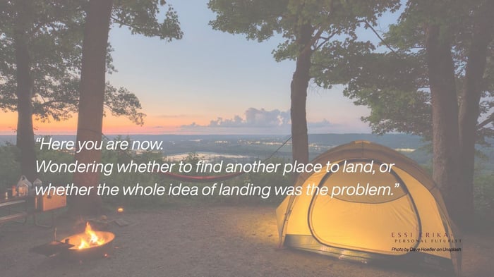 Here you are now. Wondering whether to find another place to land, or whether the whole idea of settling down was the problem.