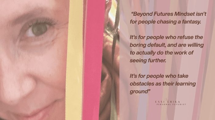 Beyond Futures Mindset isn't for people chasing a fantasy. It's for people who refuse the boring default, and are willing to actually do the work of seeing further. It's for people who take obstacles as their learning ground