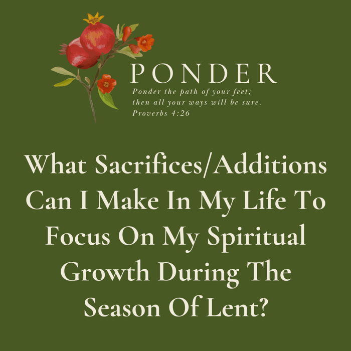Ponder: What Sacrifices/Additions Can I Make In My Life To Focus On My Spiritual Growth During The Season Of Lent?
