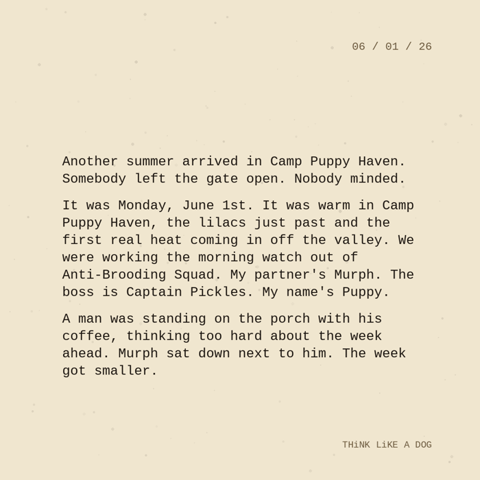 Typewriter-style note on cream paper, dated 06/01/26. Three paragraphs of monospace text reading: "Another summer arrived in Camp Puppy Haven. Somebody left the gate open. Nobody minded. It was Monday, June 1st. It was warm in Camp Puppy Haven, the lilacs just past and the first real heat coming in off the valley. We were working the morning watch out of Anti-Brooding Squad. My partner's Murph. The boss is Captain Pickles. My name's Puppy. A man was standing on the porch with his coffee, thinking too hard about the week ahead. Murph sat down next to him. The week got smaller." Signed THiNK LiKE A DOG.