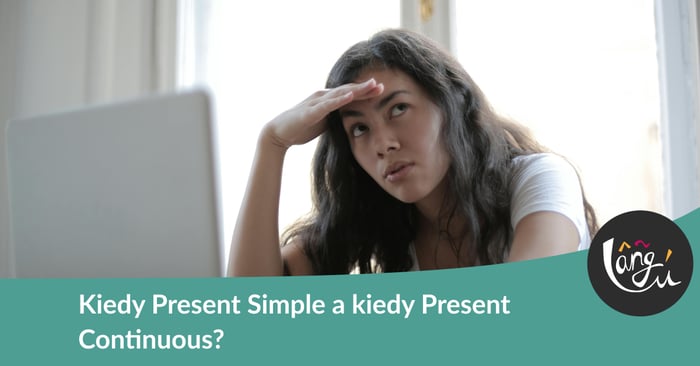 Kiedy Present Simple a kiedy Present Continuous?