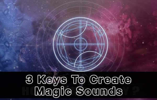 3 Keys To Create Magic Sounds