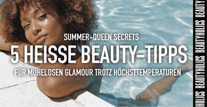 Summer-Queen Secrets: 5 heisse Beauty-Tipps für mühelosen Glamour trotz Höchsttemperaturen