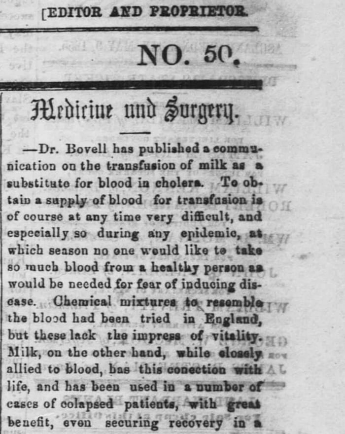 Text depicts subheading, “Medicine and Surgery” and includes the following text: “Dr. Bovell has published a communication on the transfusion of milk as a substitute of blood in cholera. To obtain a supply of blood for transfusion is of course at any time very difficult, and especially so during an epidemic, at which season no one would like to take so much blood from a healthy person as would be needed for fear of inducing disease. Chemical mixtures to resemble the blood have been tried in England, but these lack the impress of vitality. Milk on the other hand, while closely allied to blood, has this connection with life, and has been used in a number of cases of collapsed patients, with gross benefit, even securing recovery in a…” End of text.