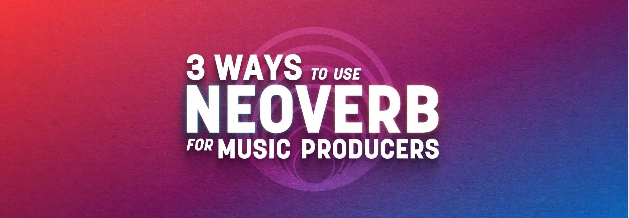 3 Ways to Use Neoverb for Music Producers