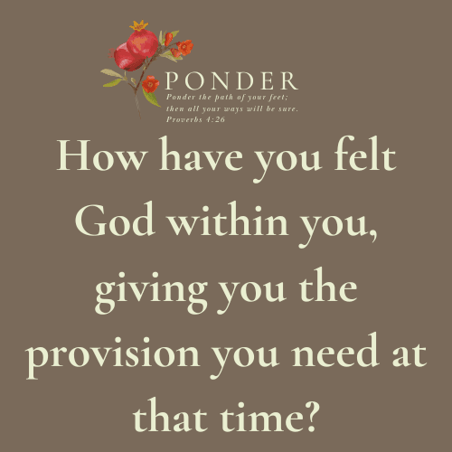 Ponder: How have you felt God within you, giving you the provision you need at that time?