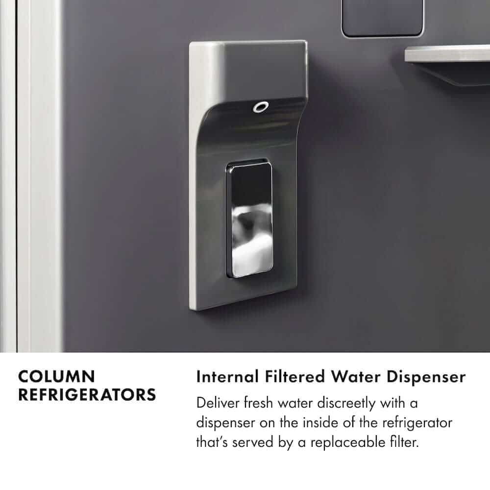  Column refrigerators. Internal filtered water dispenser. Deliver fresh water discreetly with a dispenser on the inside of the refridgerator that's served by a replaceable filter