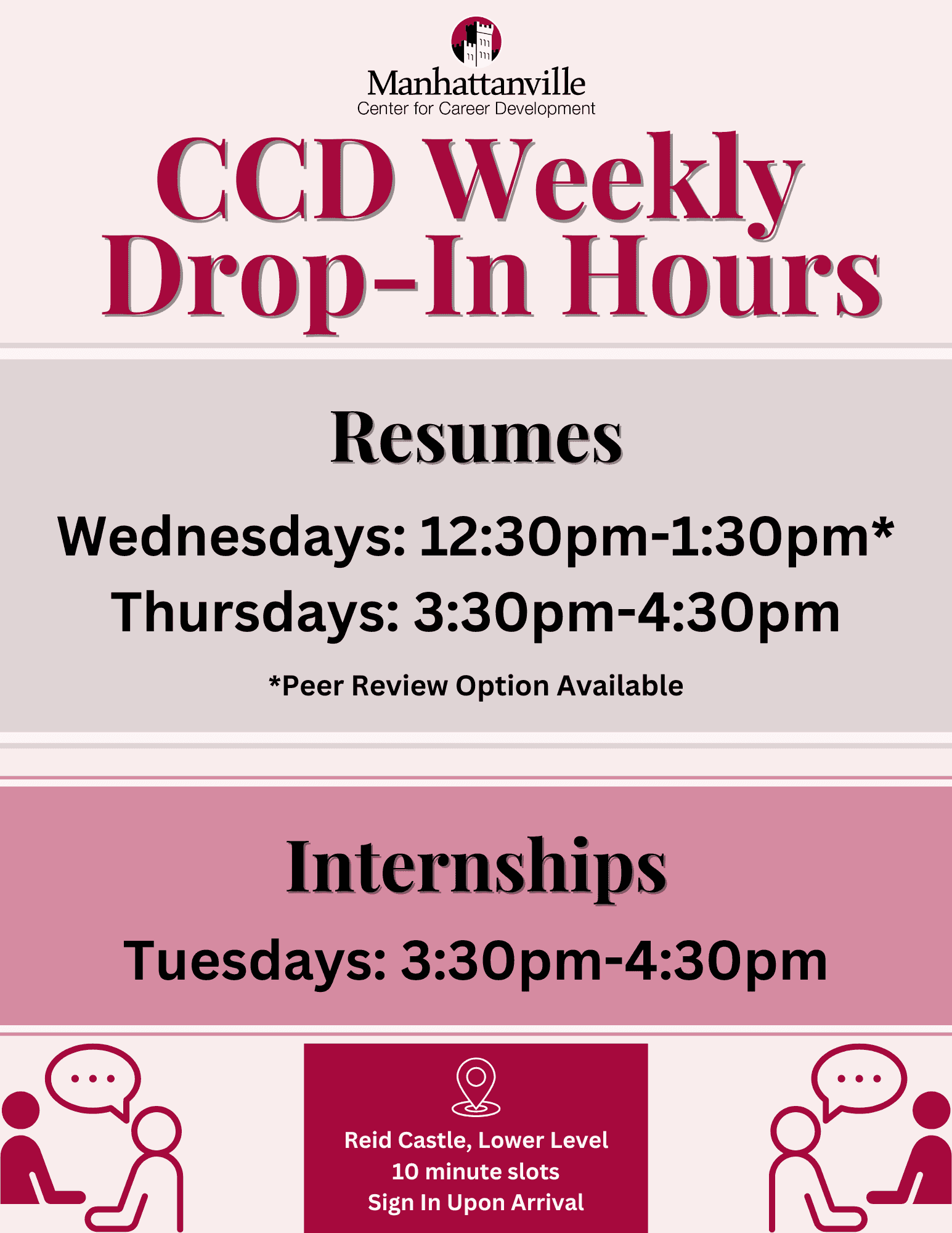 Graphic includes the text: CCD Weekly Drop-in Hours. Resumes Wednesday 12:30 - 1:30 (Peer review option available) Thursday 3:30 - 4:30. Internships Tuesdays 3:30 - 4:30 Reid Castle Lower Level 10 minute Time Slots, Sign in Upon Arrival. Color palette is maroon and pink with gray accents. There is a graphic of two people talking in the corners.