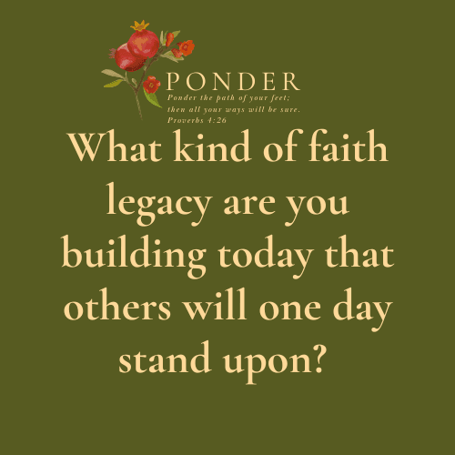 Ponder This: What kind of faith legacy are you building today that others will one day stand upon?