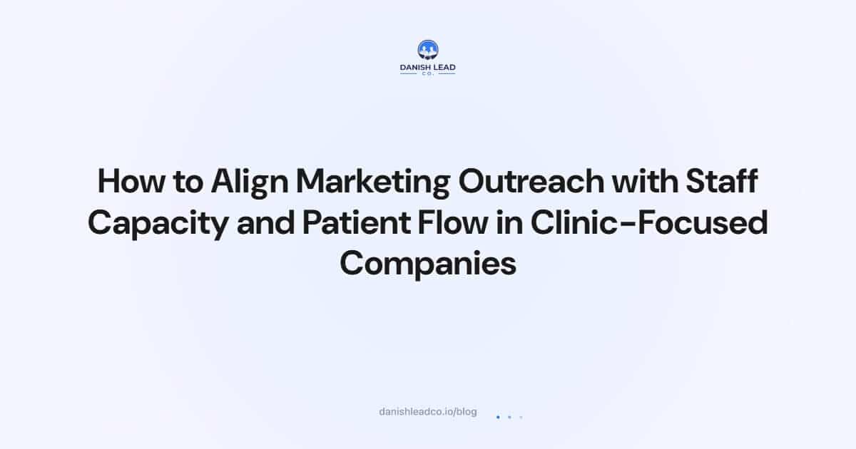 How to Align Marketing Outreach with Staff Capacity and Patient Flow in Clinic-Focused Companies