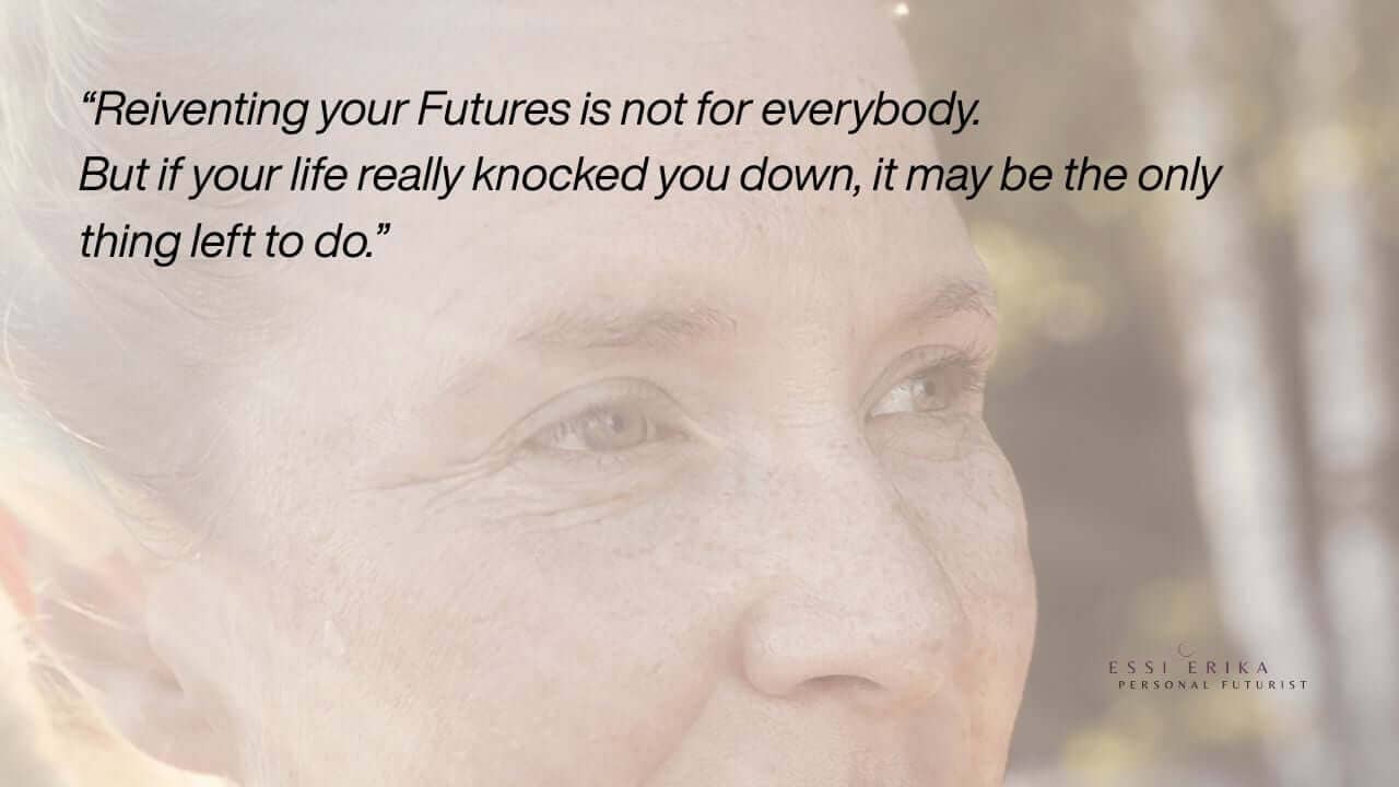 Reinventing your futures is not for everybody, but if the life really knocked you down, it may be the only direction to take