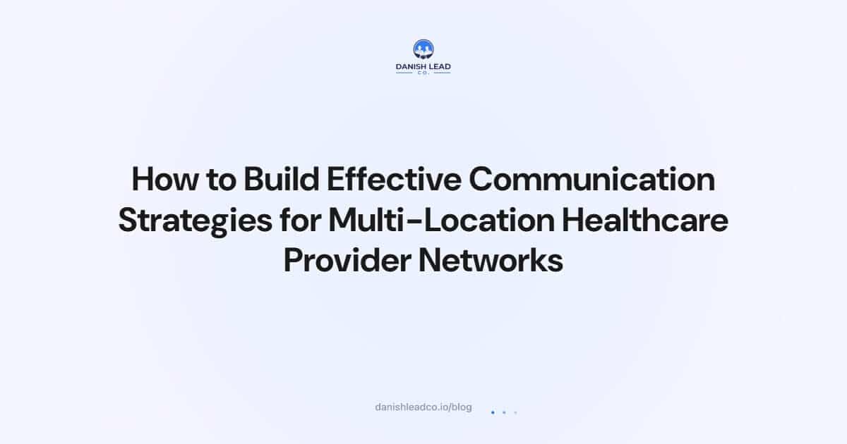 How to Build Effective Communication Strategies for Multi-Location Healthcare Provider Networks