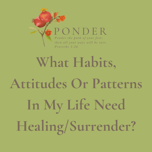 Ponder This: What Habits, Attitudes Or Patterns In My Life Need Healing/Surrender?