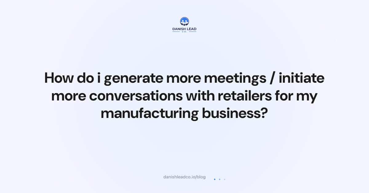 How do i generate more meetings / initiate more conversations with retailers for my manufacturing business?
